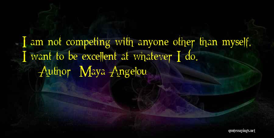 Maya Angelou Quotes: I Am Not Competing With Anyone Other Than Myself. I Want To Be Excellent At Whatever I Do.