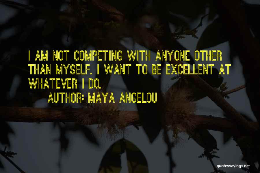 Maya Angelou Quotes: I Am Not Competing With Anyone Other Than Myself. I Want To Be Excellent At Whatever I Do.