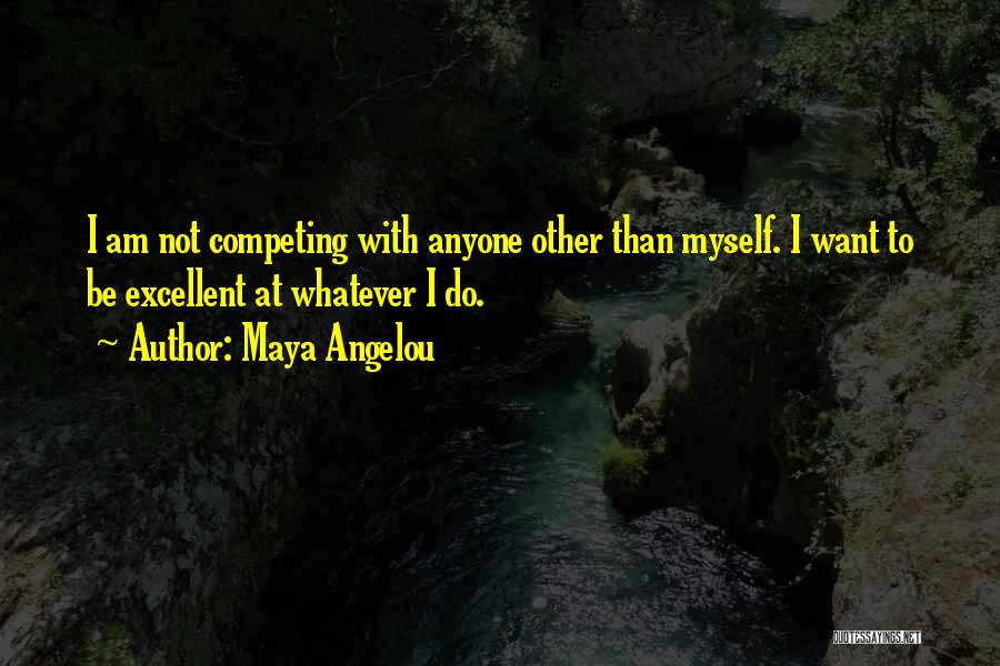 Maya Angelou Quotes: I Am Not Competing With Anyone Other Than Myself. I Want To Be Excellent At Whatever I Do.