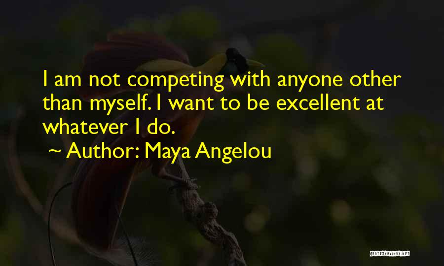 Maya Angelou Quotes: I Am Not Competing With Anyone Other Than Myself. I Want To Be Excellent At Whatever I Do.
