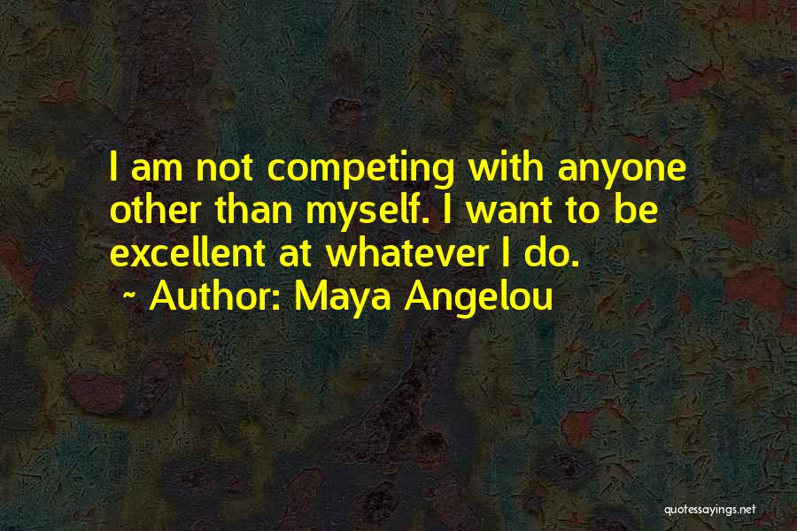 Maya Angelou Quotes: I Am Not Competing With Anyone Other Than Myself. I Want To Be Excellent At Whatever I Do.