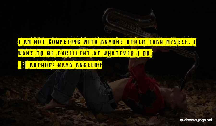 Maya Angelou Quotes: I Am Not Competing With Anyone Other Than Myself. I Want To Be Excellent At Whatever I Do.