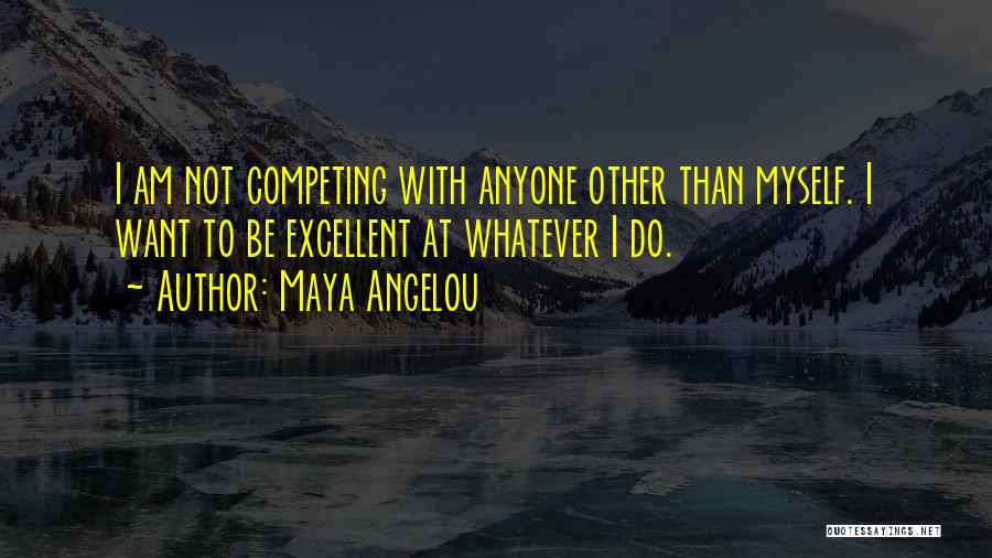Maya Angelou Quotes: I Am Not Competing With Anyone Other Than Myself. I Want To Be Excellent At Whatever I Do.