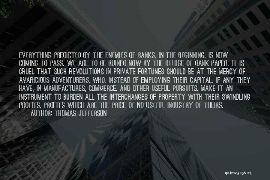 Thomas Jefferson Quotes: Everything Predicted By The Enemies Of Banks, In The Beginning, Is Now Coming To Pass. We Are To Be Ruined