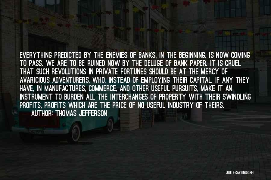 Thomas Jefferson Quotes: Everything Predicted By The Enemies Of Banks, In The Beginning, Is Now Coming To Pass. We Are To Be Ruined