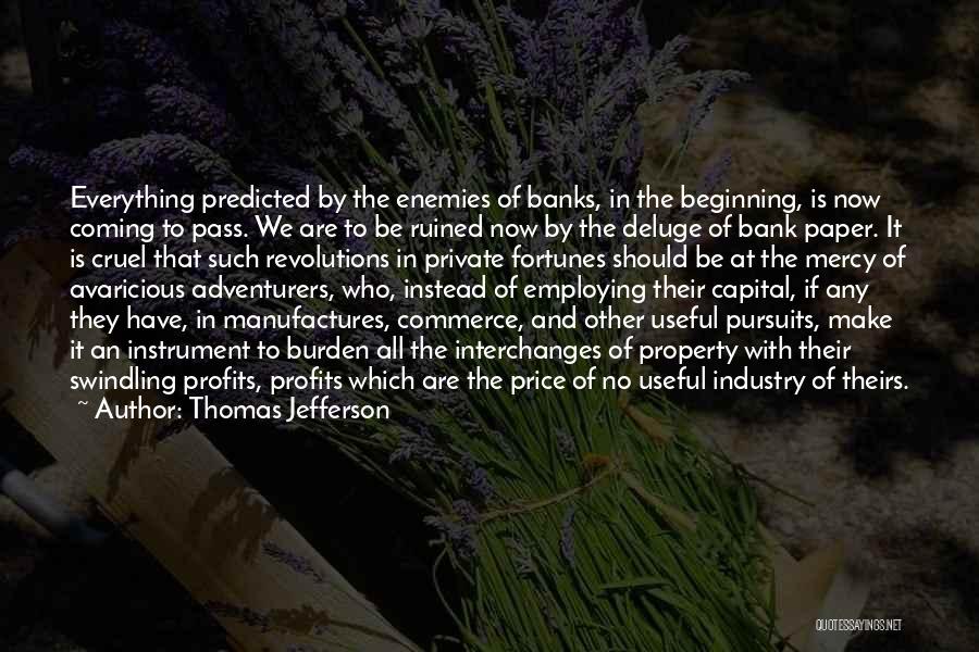 Thomas Jefferson Quotes: Everything Predicted By The Enemies Of Banks, In The Beginning, Is Now Coming To Pass. We Are To Be Ruined