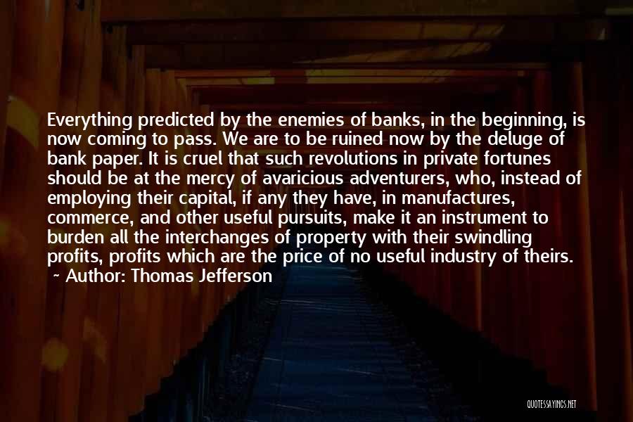 Thomas Jefferson Quotes: Everything Predicted By The Enemies Of Banks, In The Beginning, Is Now Coming To Pass. We Are To Be Ruined