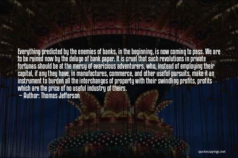 Thomas Jefferson Quotes: Everything Predicted By The Enemies Of Banks, In The Beginning, Is Now Coming To Pass. We Are To Be Ruined