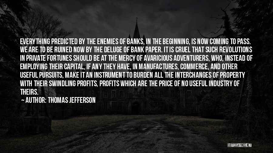 Thomas Jefferson Quotes: Everything Predicted By The Enemies Of Banks, In The Beginning, Is Now Coming To Pass. We Are To Be Ruined