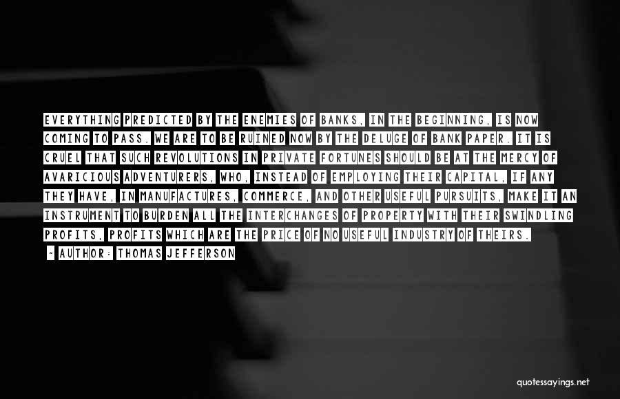Thomas Jefferson Quotes: Everything Predicted By The Enemies Of Banks, In The Beginning, Is Now Coming To Pass. We Are To Be Ruined