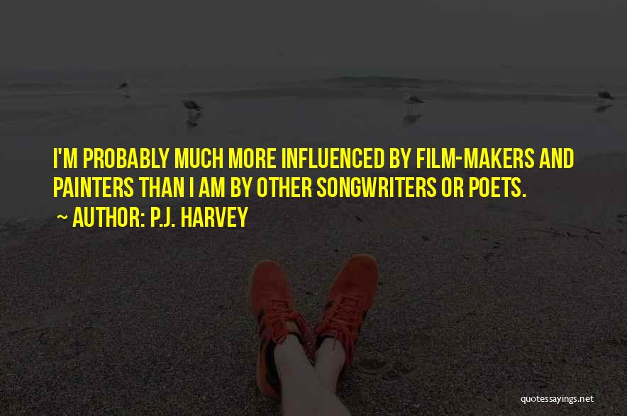 P.J. Harvey Quotes: I'm Probably Much More Influenced By Film-makers And Painters Than I Am By Other Songwriters Or Poets.