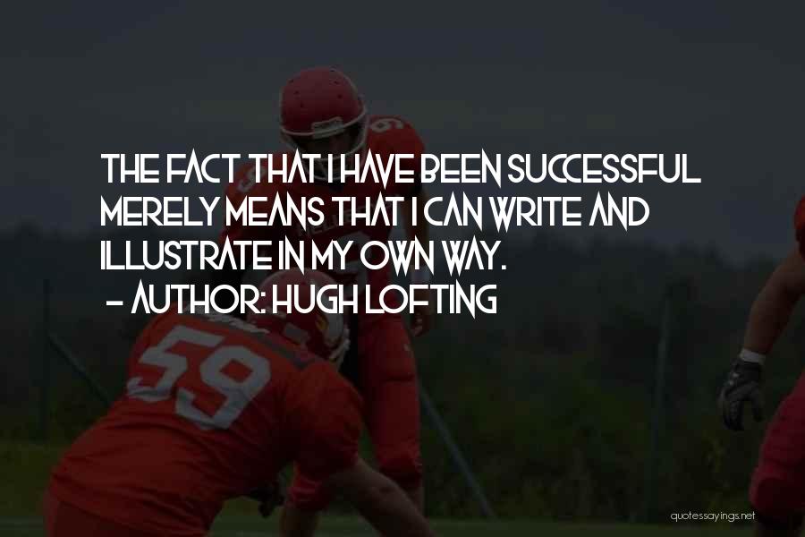 Hugh Lofting Quotes: The Fact That I Have Been Successful Merely Means That I Can Write And Illustrate In My Own Way.