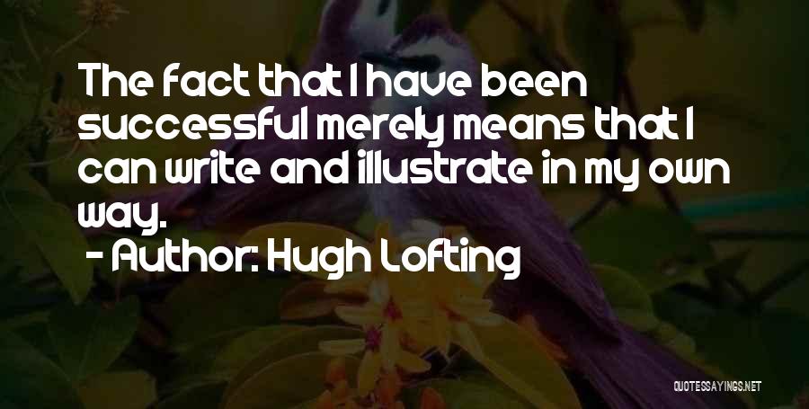 Hugh Lofting Quotes: The Fact That I Have Been Successful Merely Means That I Can Write And Illustrate In My Own Way.