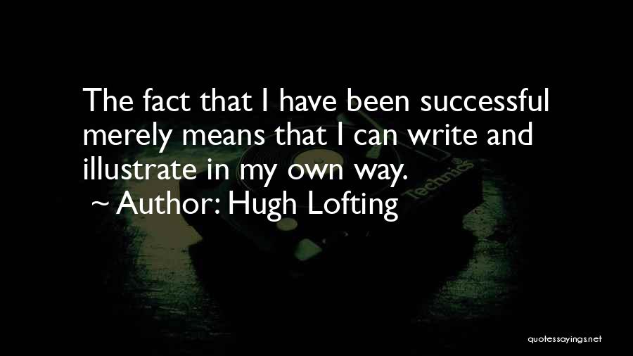 Hugh Lofting Quotes: The Fact That I Have Been Successful Merely Means That I Can Write And Illustrate In My Own Way.
