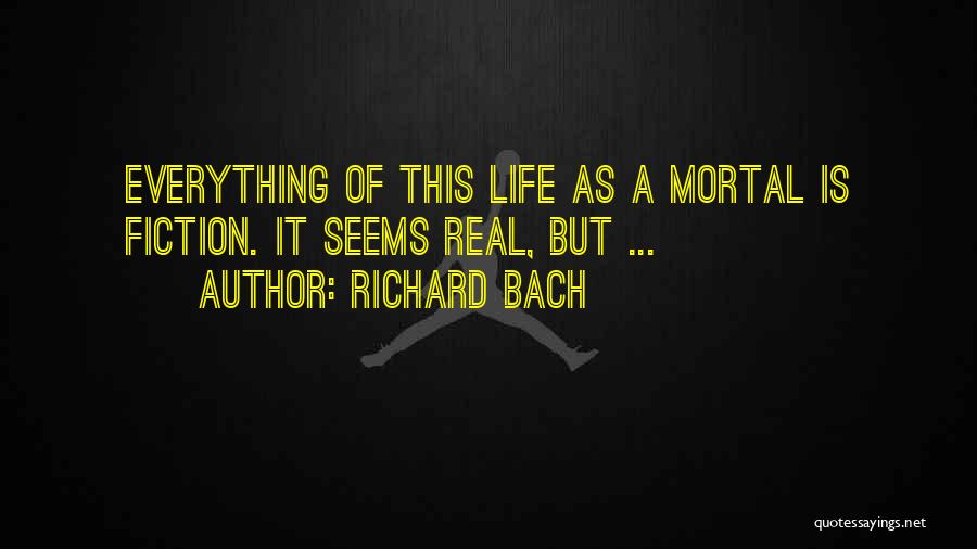 Richard Bach Quotes: Everything Of This Life As A Mortal Is Fiction. It Seems Real, But ...