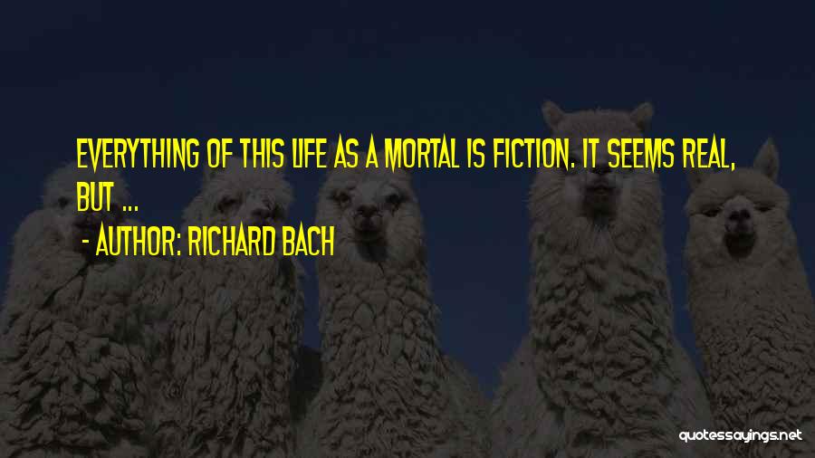 Richard Bach Quotes: Everything Of This Life As A Mortal Is Fiction. It Seems Real, But ...