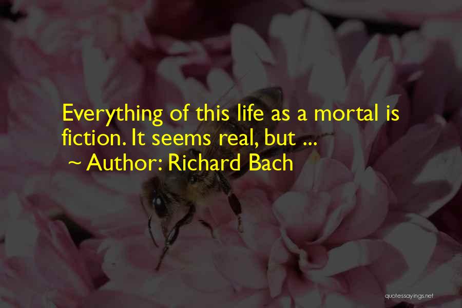 Richard Bach Quotes: Everything Of This Life As A Mortal Is Fiction. It Seems Real, But ...