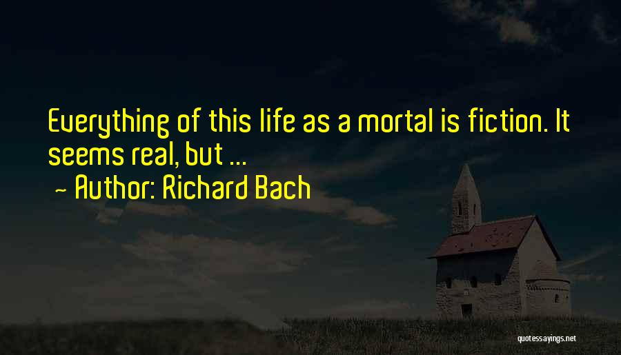 Richard Bach Quotes: Everything Of This Life As A Mortal Is Fiction. It Seems Real, But ...