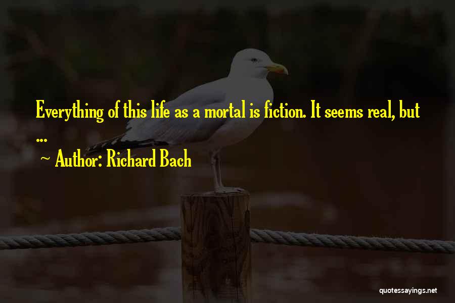 Richard Bach Quotes: Everything Of This Life As A Mortal Is Fiction. It Seems Real, But ...