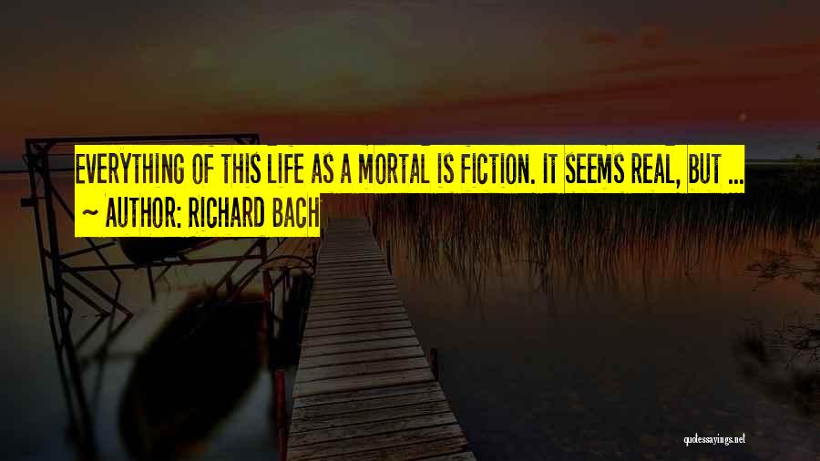 Richard Bach Quotes: Everything Of This Life As A Mortal Is Fiction. It Seems Real, But ...
