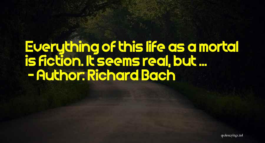Richard Bach Quotes: Everything Of This Life As A Mortal Is Fiction. It Seems Real, But ...