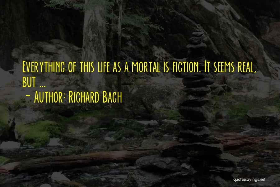 Richard Bach Quotes: Everything Of This Life As A Mortal Is Fiction. It Seems Real, But ...