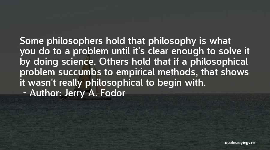 Jerry A. Fodor Quotes: Some Philosophers Hold That Philosophy Is What You Do To A Problem Until It's Clear Enough To Solve It By