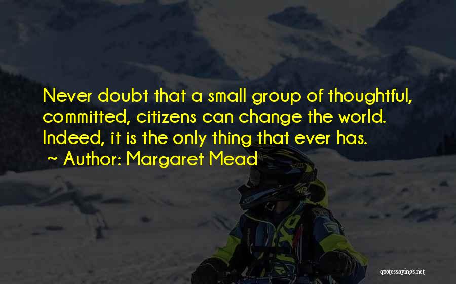 Margaret Mead Quotes: Never Doubt That A Small Group Of Thoughtful, Committed, Citizens Can Change The World. Indeed, It Is The Only Thing