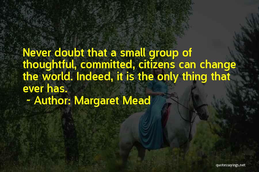 Margaret Mead Quotes: Never Doubt That A Small Group Of Thoughtful, Committed, Citizens Can Change The World. Indeed, It Is The Only Thing