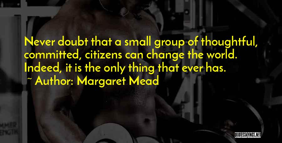 Margaret Mead Quotes: Never Doubt That A Small Group Of Thoughtful, Committed, Citizens Can Change The World. Indeed, It Is The Only Thing