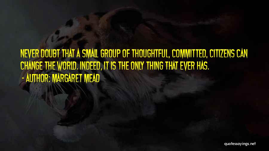 Margaret Mead Quotes: Never Doubt That A Small Group Of Thoughtful, Committed, Citizens Can Change The World. Indeed, It Is The Only Thing