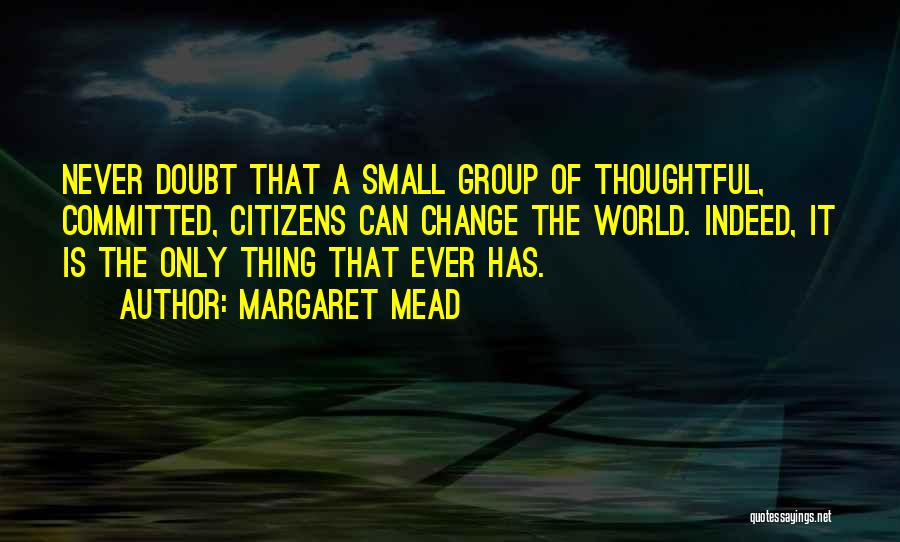 Margaret Mead Quotes: Never Doubt That A Small Group Of Thoughtful, Committed, Citizens Can Change The World. Indeed, It Is The Only Thing