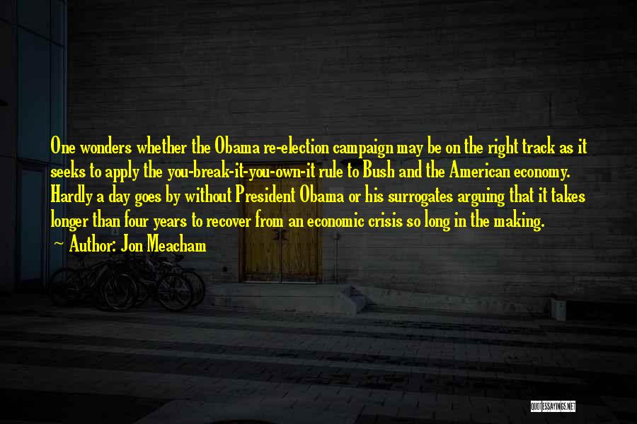 Jon Meacham Quotes: One Wonders Whether The Obama Re-election Campaign May Be On The Right Track As It Seeks To Apply The You-break-it-you-own-it