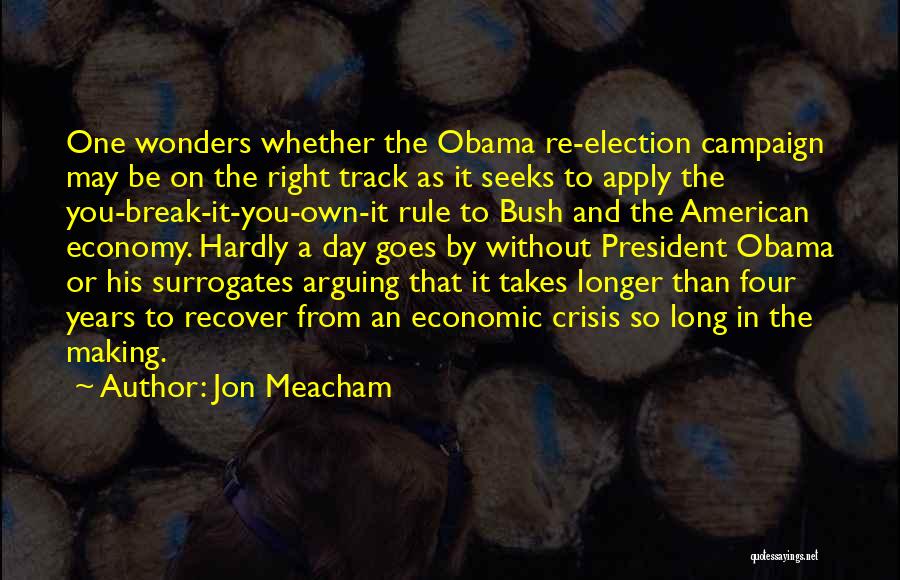 Jon Meacham Quotes: One Wonders Whether The Obama Re-election Campaign May Be On The Right Track As It Seeks To Apply The You-break-it-you-own-it