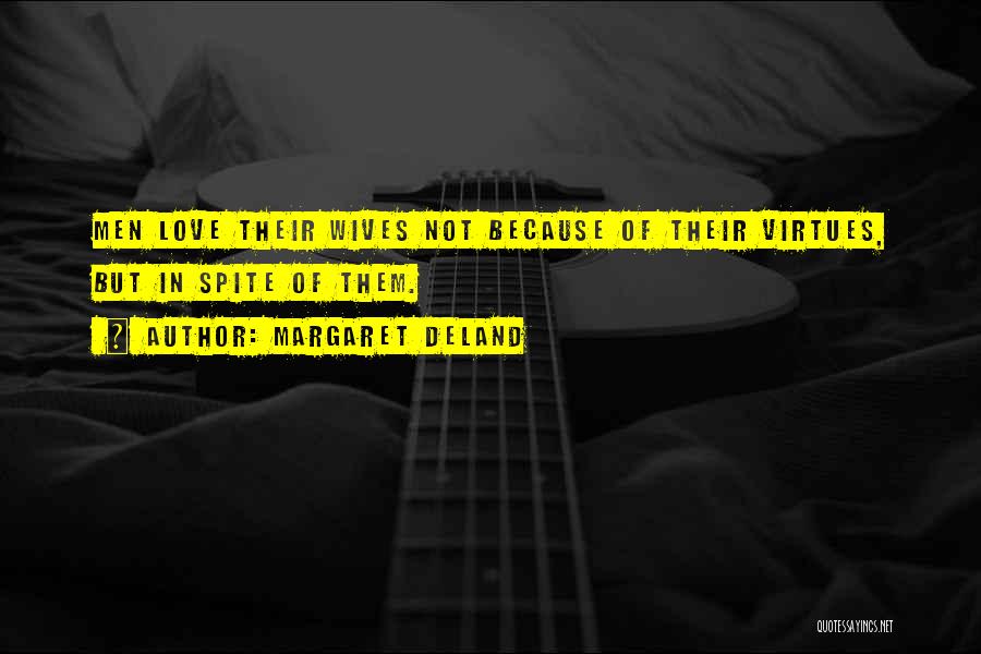 Margaret Deland Quotes: Men Love Their Wives Not Because Of Their Virtues, But In Spite Of Them.