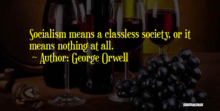 George Orwell Quotes: Socialism Means A Classless Society, Or It Means Nothing At All.
