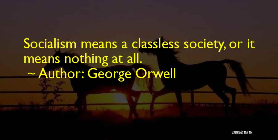 George Orwell Quotes: Socialism Means A Classless Society, Or It Means Nothing At All.