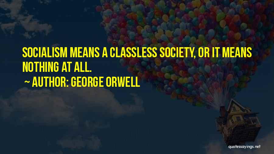 George Orwell Quotes: Socialism Means A Classless Society, Or It Means Nothing At All.