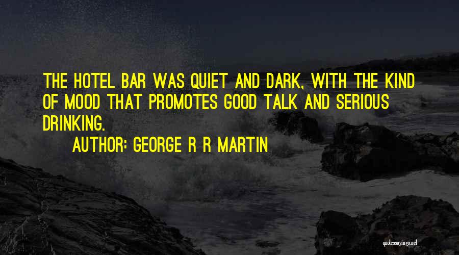 George R R Martin Quotes: The Hotel Bar Was Quiet And Dark, With The Kind Of Mood That Promotes Good Talk And Serious Drinking.