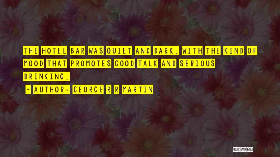 George R R Martin Quotes: The Hotel Bar Was Quiet And Dark, With The Kind Of Mood That Promotes Good Talk And Serious Drinking.