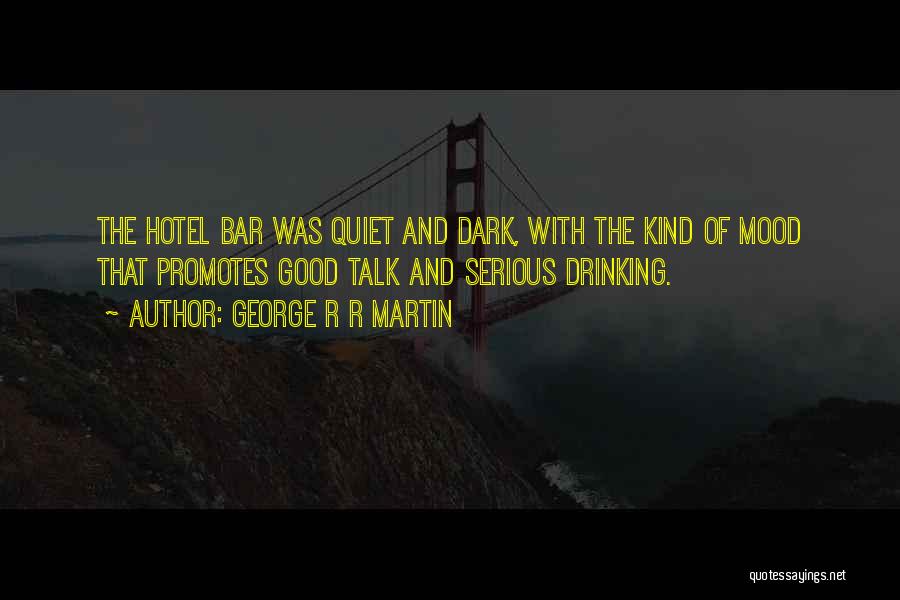 George R R Martin Quotes: The Hotel Bar Was Quiet And Dark, With The Kind Of Mood That Promotes Good Talk And Serious Drinking.