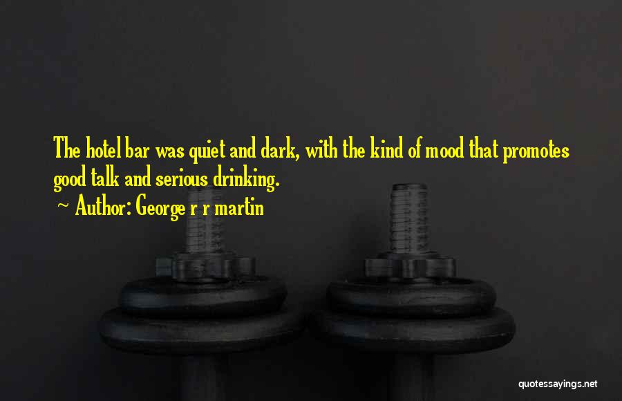 George R R Martin Quotes: The Hotel Bar Was Quiet And Dark, With The Kind Of Mood That Promotes Good Talk And Serious Drinking.