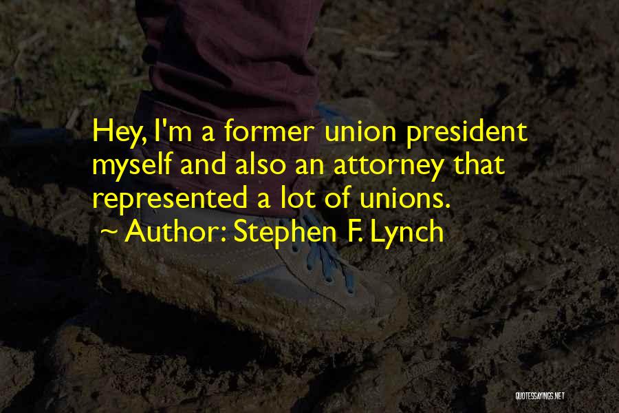 Stephen F. Lynch Quotes: Hey, I'm A Former Union President Myself And Also An Attorney That Represented A Lot Of Unions.