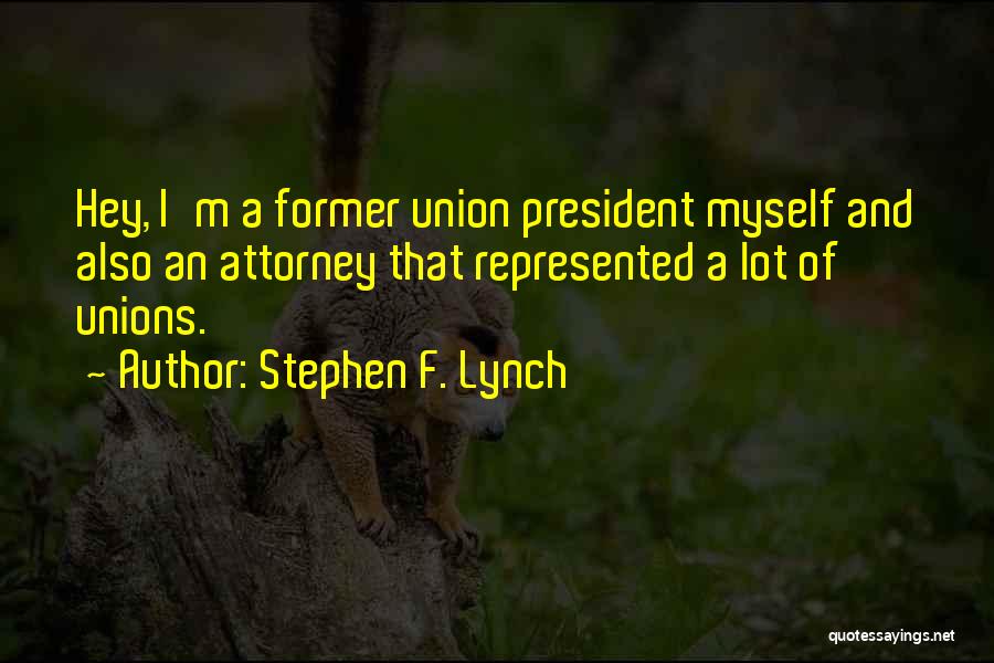 Stephen F. Lynch Quotes: Hey, I'm A Former Union President Myself And Also An Attorney That Represented A Lot Of Unions.