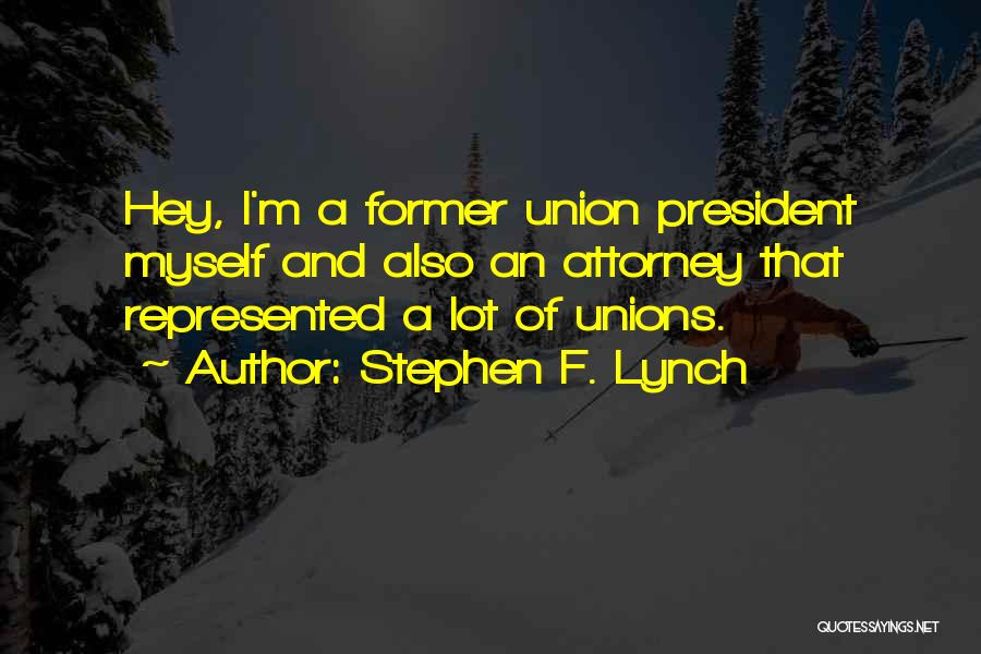 Stephen F. Lynch Quotes: Hey, I'm A Former Union President Myself And Also An Attorney That Represented A Lot Of Unions.