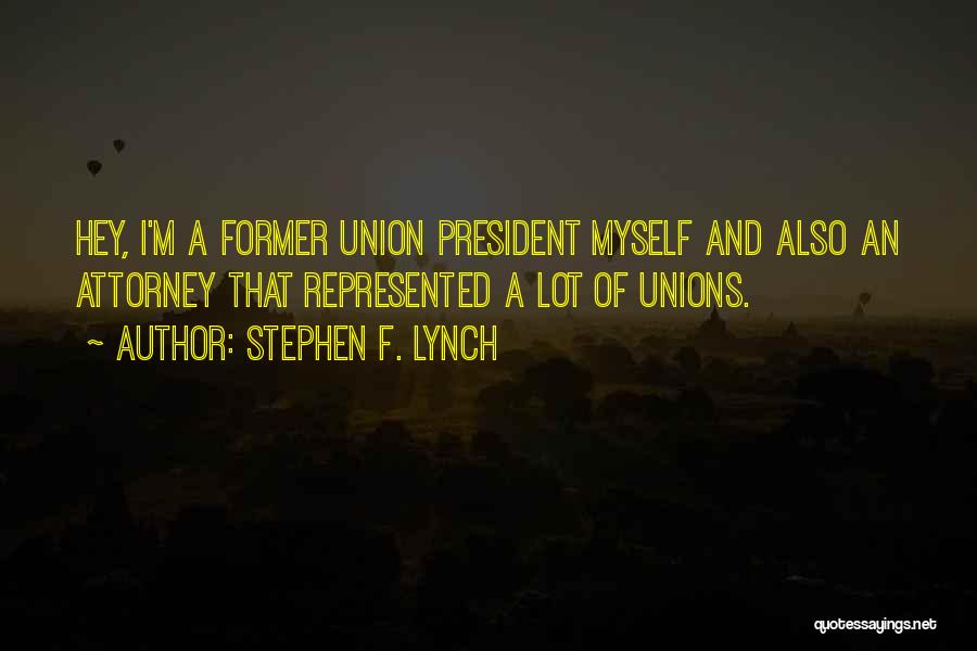 Stephen F. Lynch Quotes: Hey, I'm A Former Union President Myself And Also An Attorney That Represented A Lot Of Unions.