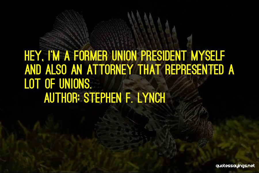 Stephen F. Lynch Quotes: Hey, I'm A Former Union President Myself And Also An Attorney That Represented A Lot Of Unions.