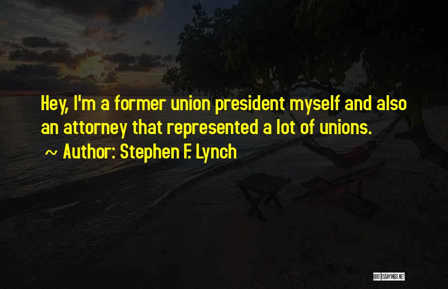 Stephen F. Lynch Quotes: Hey, I'm A Former Union President Myself And Also An Attorney That Represented A Lot Of Unions.