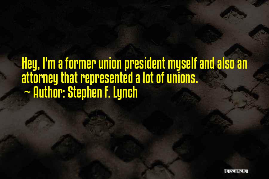 Stephen F. Lynch Quotes: Hey, I'm A Former Union President Myself And Also An Attorney That Represented A Lot Of Unions.