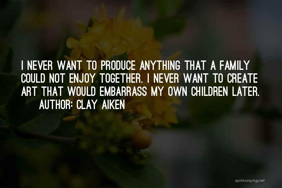 Clay Aiken Quotes: I Never Want To Produce Anything That A Family Could Not Enjoy Together. I Never Want To Create Art That